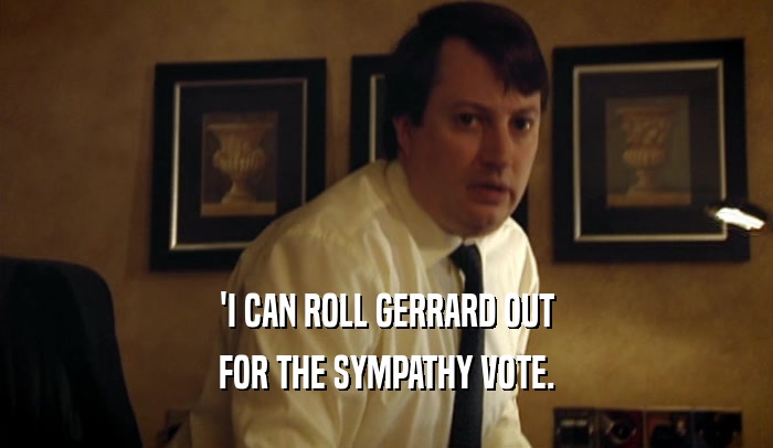 'I CAN ROLL GERRARD OUT FOR THE SYMPATHY VOTE. 