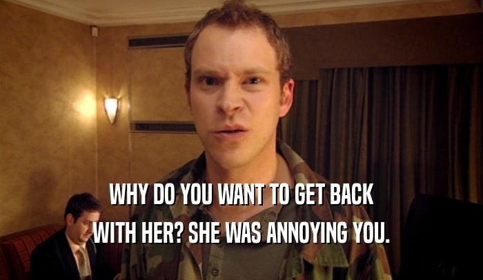 WHY DO YOU WANT TO GET BACK WITH HER? SHE WAS ANNOYING YOU. 