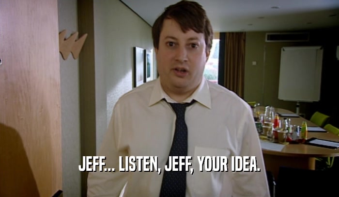 JEFF... LISTEN, JEFF, YOUR IDEA.  