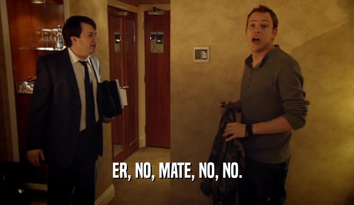 ER, NO, MATE, NO, NO.  