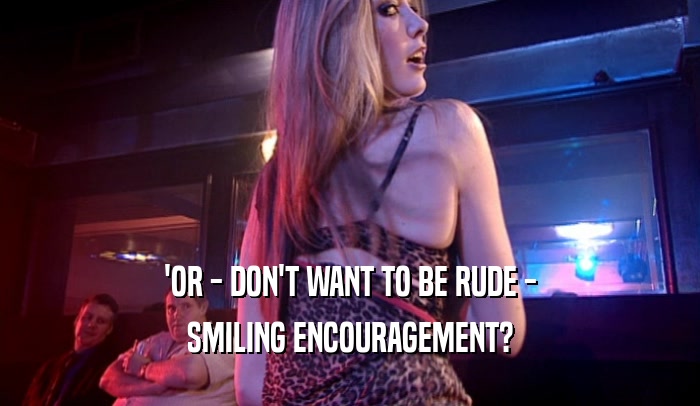 'OR - DON'T WANT TO BE RUDE - SMILING ENCOURAGEMENT? 