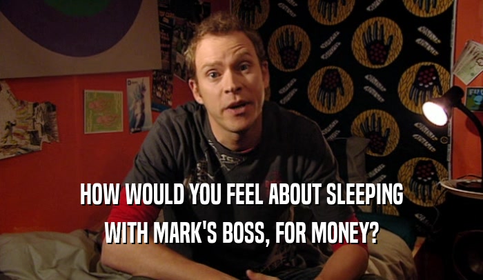 HOW WOULD YOU FEEL ABOUT SLEEPING WITH MARK'S BOSS, FOR MONEY? 