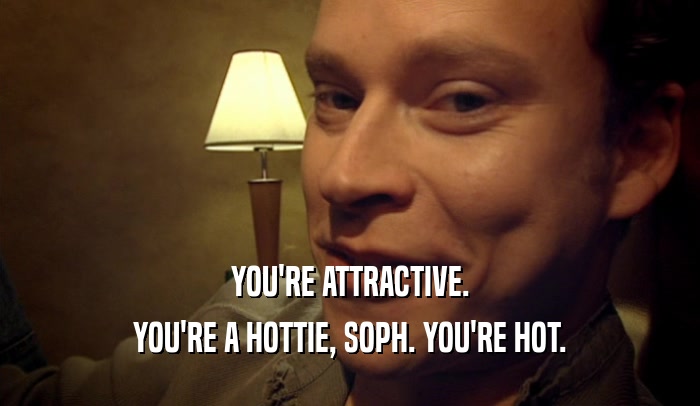 YOU'RE ATTRACTIVE. YOU'RE A HOTTIE, SOPH. YOU'RE HOT. 
