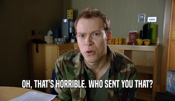 OH, THAT'S HORRIBLE. WHO SENT YOU THAT?  