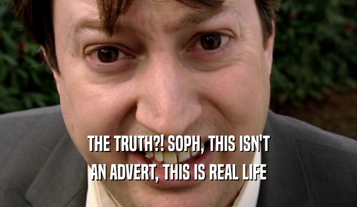 THE TRUTH?! SOPH, THIS ISN'T AN ADVERT, THIS IS REAL LIFE 