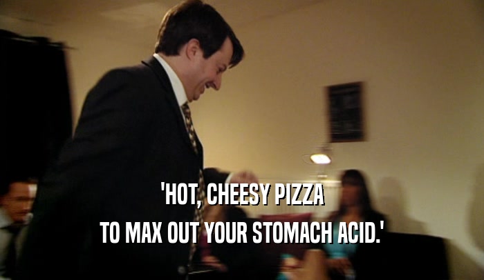 'HOT, CHEESY PIZZA TO MAX OUT YOUR STOMACH ACID.' 