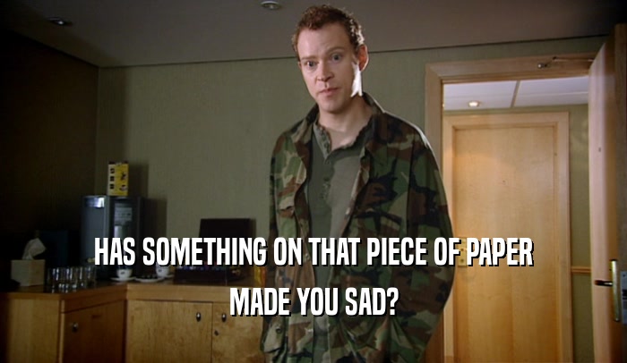 HAS SOMETHING ON THAT PIECE OF PAPER MADE YOU SAD? 