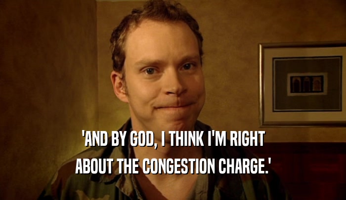 'AND BY GOD, I THINK I'M RIGHT
 ABOUT THE CONGESTION CHARGE.'
 