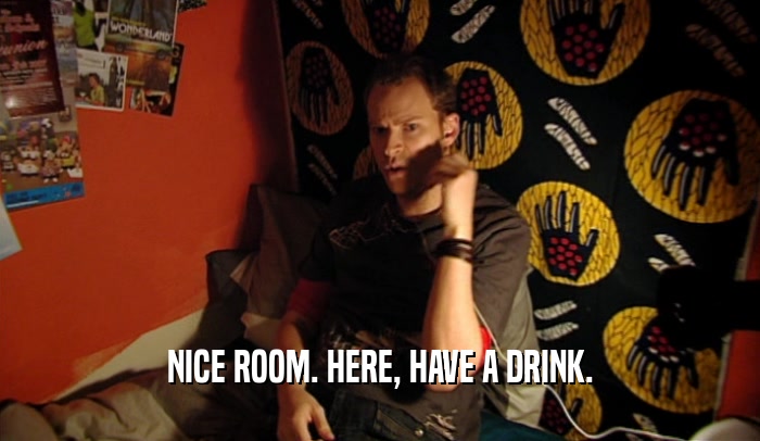 NICE ROOM. HERE, HAVE A DRINK.  