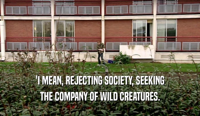 'I MEAN, REJECTING SOCIETY, SEEKING THE COMPANY OF WILD CREATURES. 
