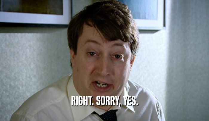RIGHT. SORRY, YES.  