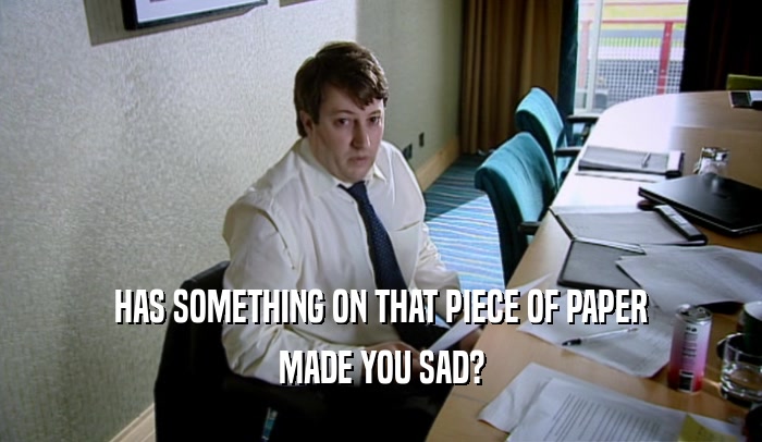 HAS SOMETHING ON THAT PIECE OF PAPER MADE YOU SAD? 