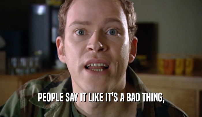 PEOPLE SAY IT LIKE IT'S A BAD THING,  