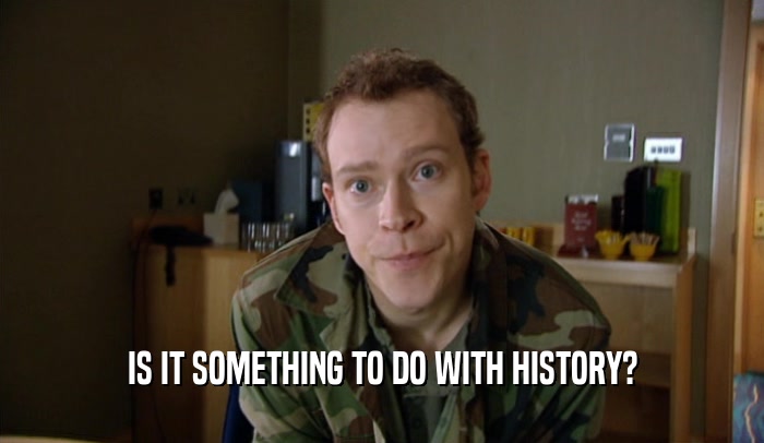IS IT SOMETHING TO DO WITH HISTORY?  