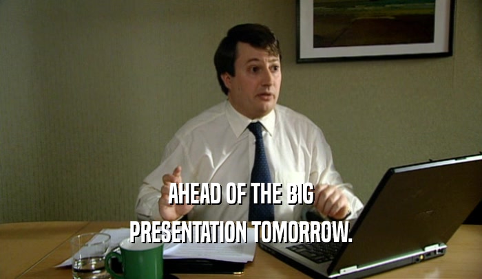 AHEAD OF THE BIG PRESENTATION TOMORROW. 