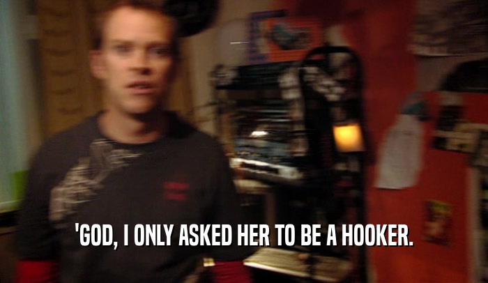 'GOD, I ONLY ASKED HER TO BE A HOOKER.  
