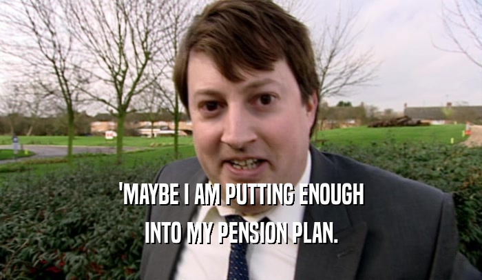 'MAYBE I AM PUTTING ENOUGH INTO MY PENSION PLAN. 