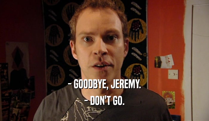 - GOODBYE, JEREMY. - DON'T GO. 