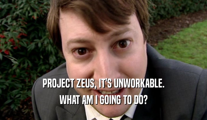 PROJECT ZEUS, IT'S UNWORKABLE. WHAT AM I GOING TO DO? 