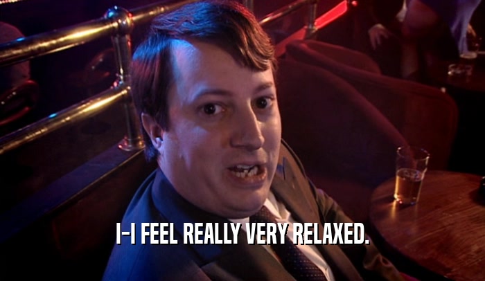 I-I FEEL REALLY VERY RELAXED.  