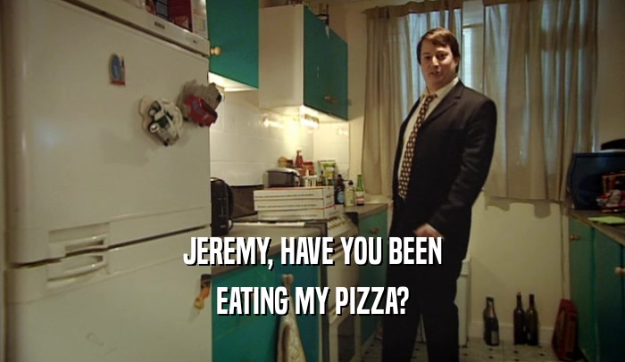JEREMY, HAVE YOU BEEN EATING MY PIZZA? 