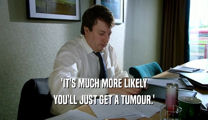 'IT'S MUCH MORE LIKELY
 YOU'LL JUST GET A TUMOUR.'
 