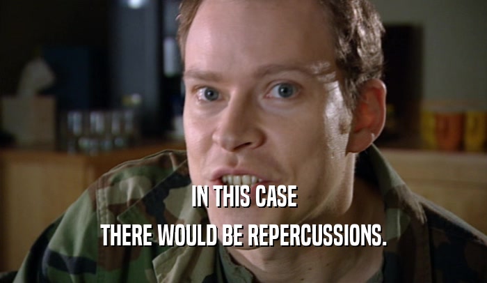 IN THIS CASE THERE WOULD BE REPERCUSSIONS. 
