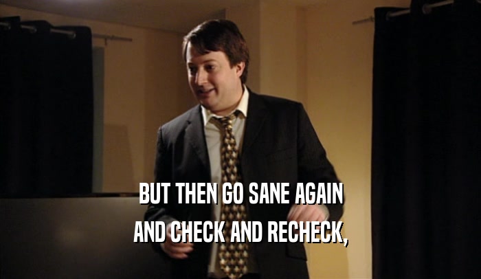 BUT THEN GO SANE AGAIN AND CHECK AND RECHECK, 