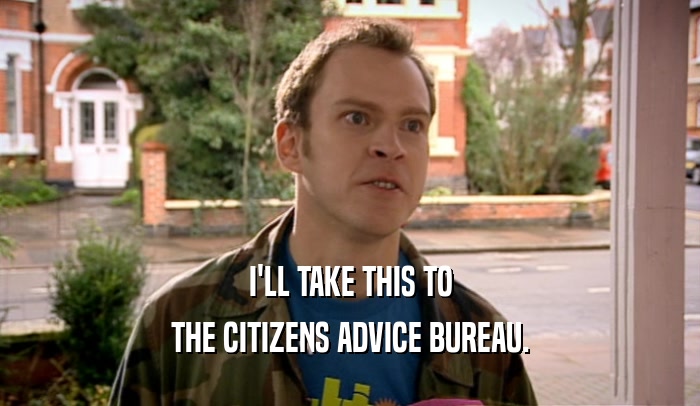 I'LL TAKE THIS TO THE CITIZENS ADVICE BUREAU. 
