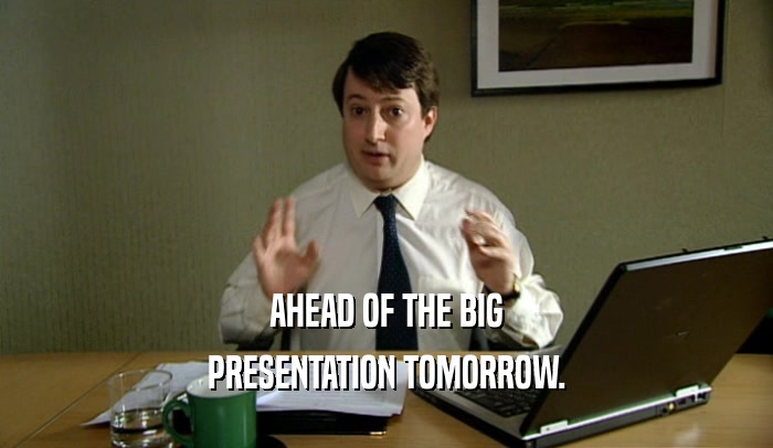 AHEAD OF THE BIG PRESENTATION TOMORROW. 