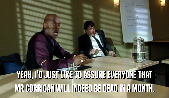 YEAH, I'D JUST LIKE TO ASSURE EVERYONE THAT MR CORRIGAN WILL INDEED BE DEAD IN A MONTH. 
