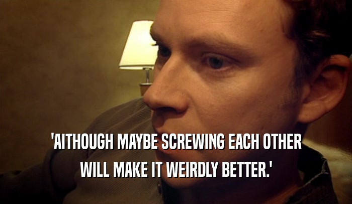 'AITHOUGH MAYBE SCREWING EACH OTHER WILL MAKE IT WEIRDLY BETTER.' 