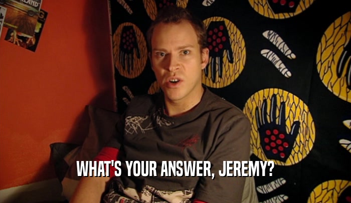 WHAT'S YOUR ANSWER, JEREMY?
  