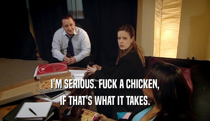 I'M SERIOUS. FUCK A CHICKEN, IF THAT'S WHAT IT TAKES. 
