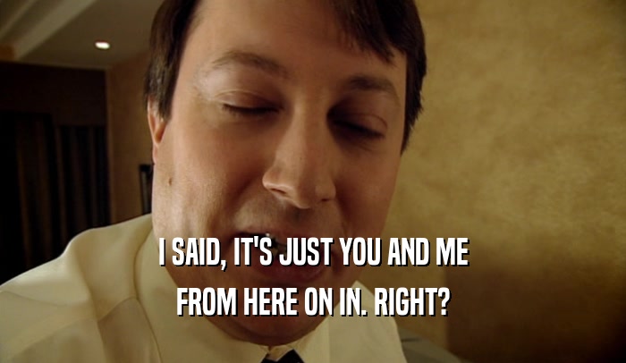 I SAID, IT'S JUST YOU AND ME FROM HERE ON IN. RIGHT? 