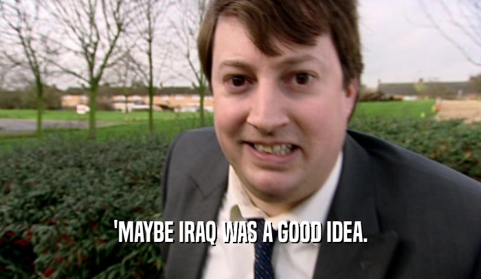 'MAYBE IRAQ WAS A GOOD IDEA.  