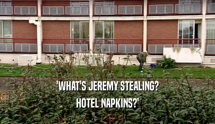 'WHAT'S JEREMY STEALING? HOTEL NAPKINS?' 