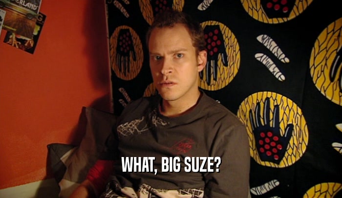 WHAT, BIG SUZE?  
