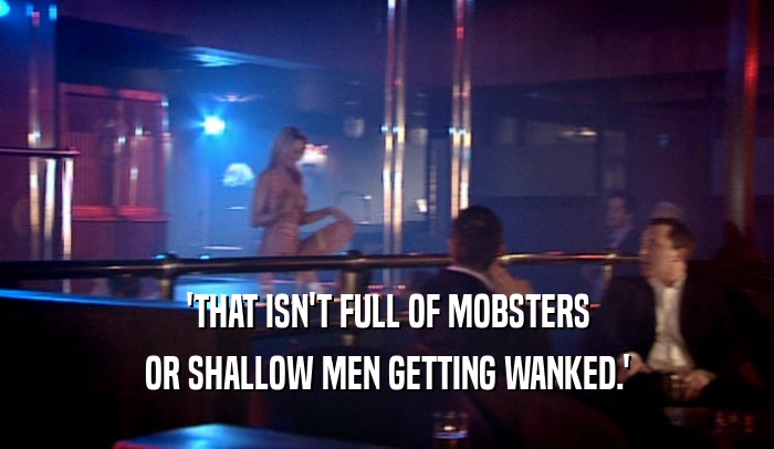 'THAT ISN'T FULL OF MOBSTERS OR SHALLOW MEN GETTING WANKED.' 