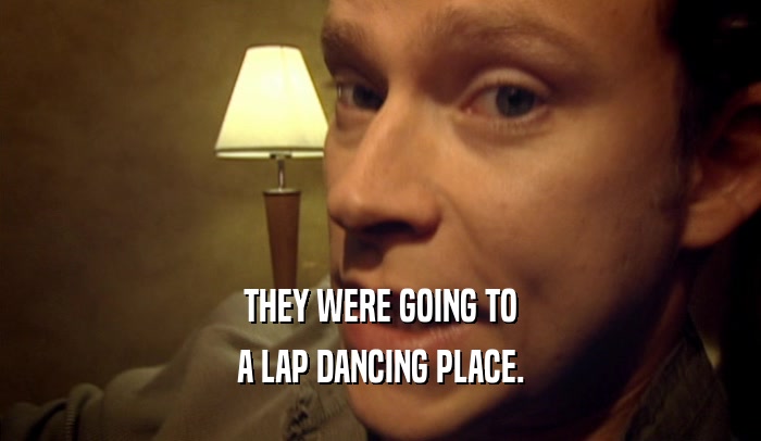 THEY WERE GOING TO A LAP DANCING PLACE. 