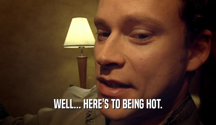 WELL... HERE'S TO BEING HOT.  