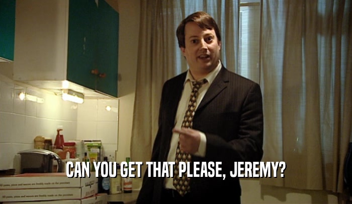 CAN YOU GET THAT PLEASE, JEREMY?
  