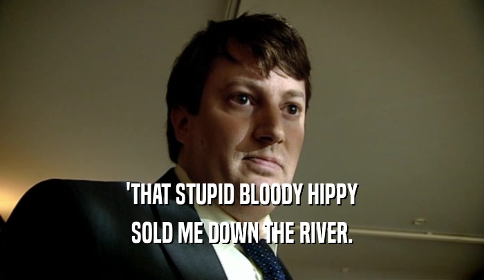 'THAT STUPID BLOODY HIPPY
 SOLD ME DOWN THE RIVER.
 