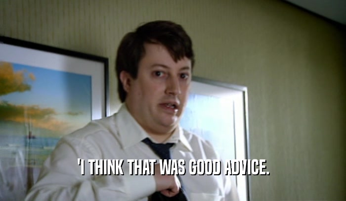 'I THINK THAT WAS GOOD ADVICE.  
