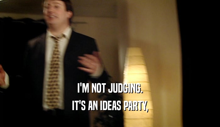 I'M NOT JUDGING. IT'S AN IDEAS PARTY, 