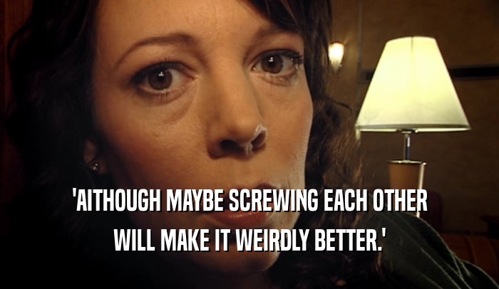'AITHOUGH MAYBE SCREWING EACH OTHER WILL MAKE IT WEIRDLY BETTER.' 