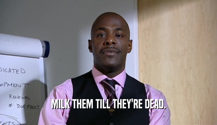MILK THEM TILL THEY'RE DEAD.  