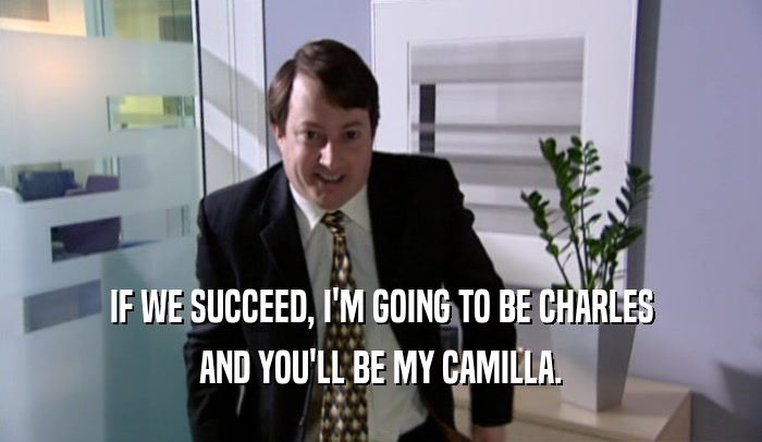 IF WE SUCCEED, I'M GOING TO BE CHARLES AND YOU'LL BE MY CAMILLA. 