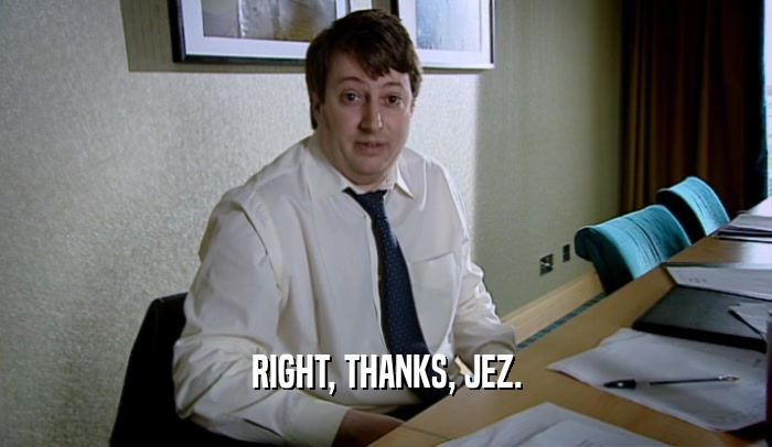 RIGHT, THANKS, JEZ.  