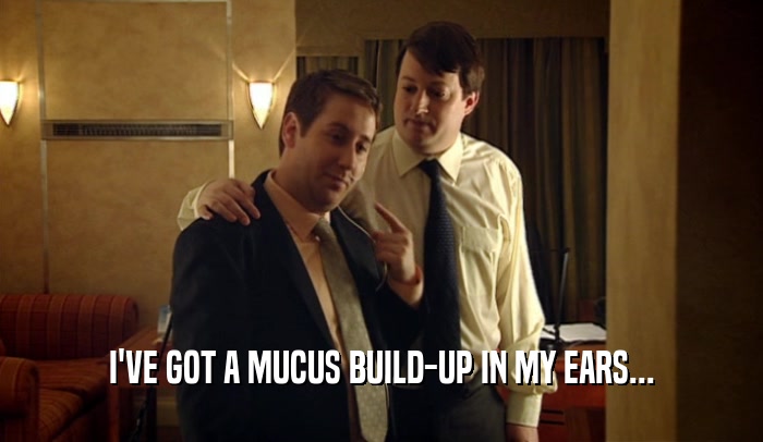 I'VE GOT A MUCUS BUILD-UP IN MY EARS...  